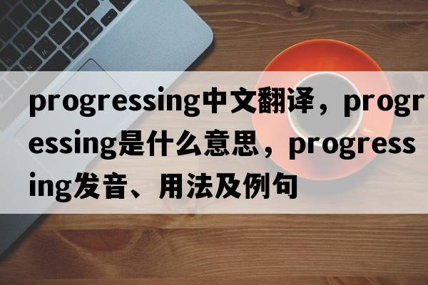 progressing中文翻譯，progressing是什么意思，progressing發(fā)音、用法及例句