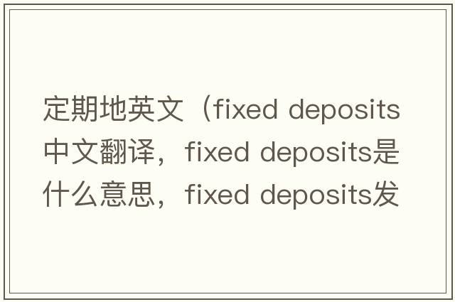 定期地英文（fixed deposits中文翻譯，fixed deposits是什么意思，fixed deposits發(fā)音、用法及例句）