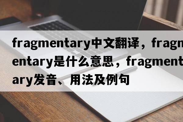 fragmentary中文翻譯，fragmentary是什么意思，fragmentary發(fā)音、用法及例句