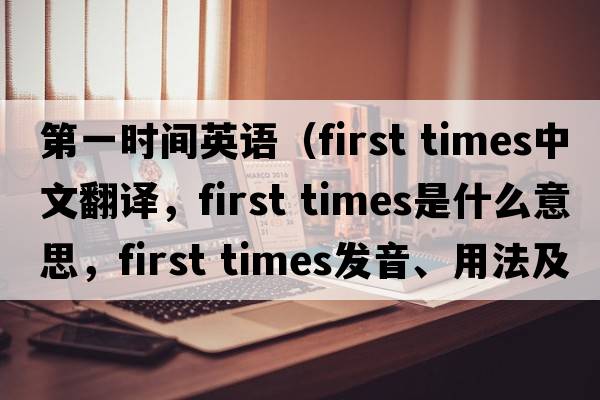 第一時(shí)間英語(yǔ)（first times中文翻譯，first times是什么意思，first times發(fā)音、用法及例句）
