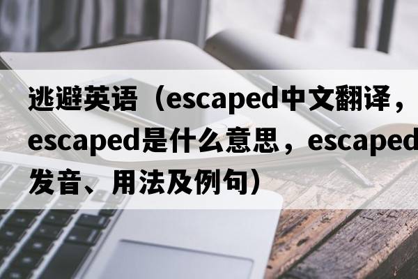 逃避英語(yǔ)（escaped中文翻譯，escaped是什么意思，escaped發(fā)音、用法及例句）