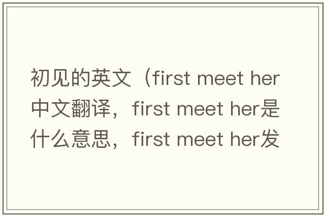 初見(jiàn)的英文（first meet her中文翻譯，first meet her是什么意思，first meet her發(fā)音、用法及例句）