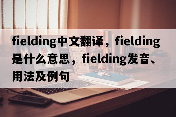 fielding中文翻譯，fielding是什么意思，fielding發(fā)音、用法及例句