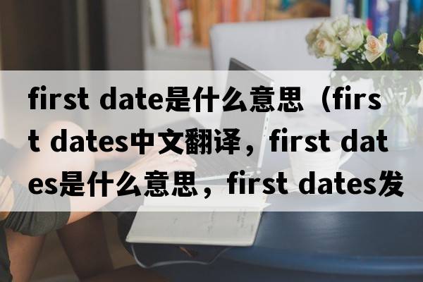 first date是什么意思（first dates中文翻譯，first dates是什么意思，first dates發(fā)音、用法及例句）