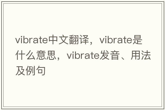 vibrate中文翻譯，vibrate是什么意思，vibrate發(fā)音、用法及例句