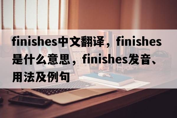 finishes中文翻譯，finishes是什么意思，finishes發(fā)音、用法及例句