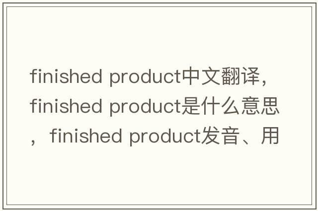 finished product中文翻譯，finished product是什么意思，finished product發(fā)音、用法及例句