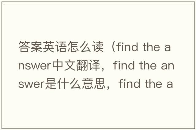 答案英語(yǔ)怎么讀（find the answer中文翻譯，find the answer是什么意思，find the answer發(fā)音、用法及例句）
