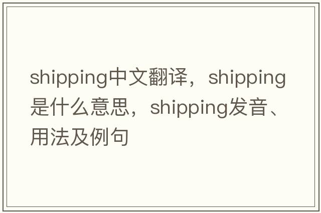 shipping中文翻譯，shipping是什么意思，shipping發(fā)音、用法及例句