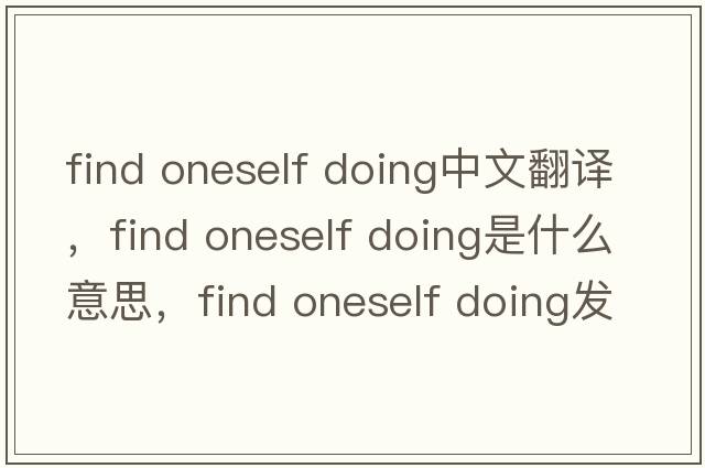 find oneself doing中文翻譯，find oneself doing是什么意思，find oneself doing發(fā)音、用法及例句
