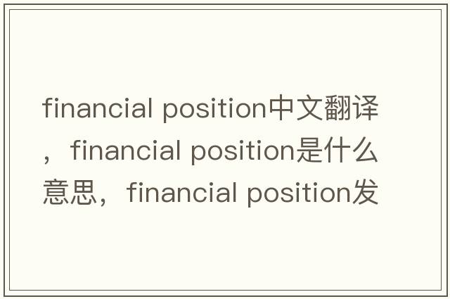 financial position中文翻譯，financial position是什么意思，financial position發(fā)音、用法及例句
