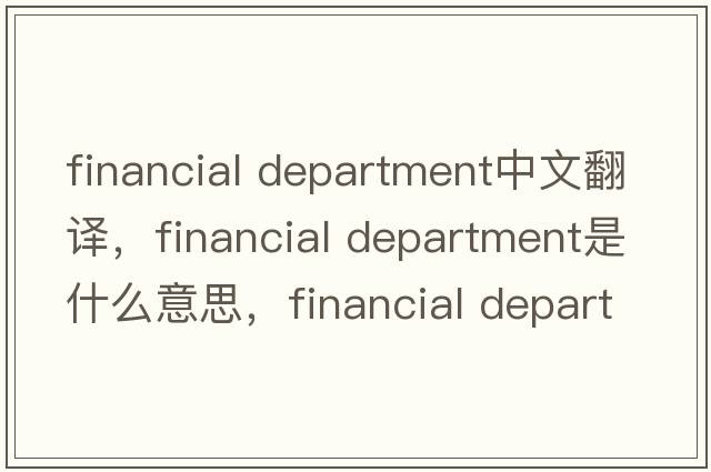 financial department中文翻譯，financial department是什么意思，financial department發(fā)音、用法及例句