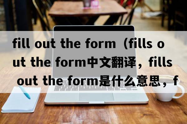 fill out the form（fills out the form中文翻譯，fills out the form是什么意思，fills out the form發(fā)音、用法及例句）