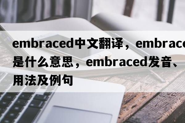 embraced中文翻譯，embraced是什么意思，embraced發(fā)音、用法及例句