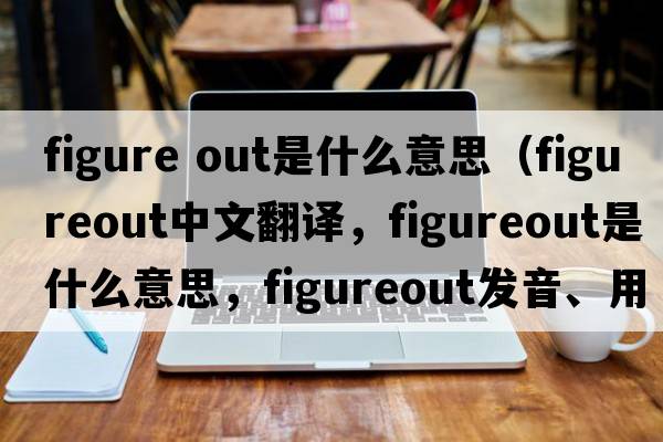 figure out是什么意思（figureout中文翻譯，figureout是什么意思，figureout發(fā)音、用法及例句）