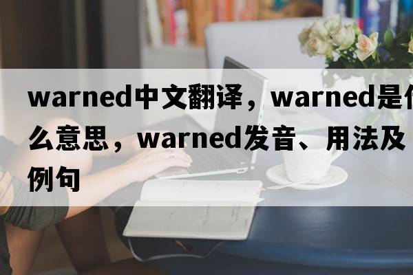 warned中文翻譯，warned是什么意思，warned發(fā)音、用法及例句