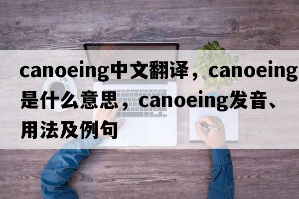 canoeing中文翻譯，canoeing是什么意思，canoeing發(fā)音、用法及例句