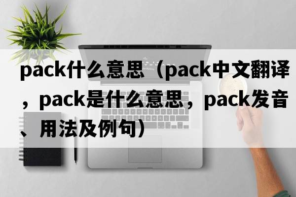 pack什么意思（pack中文翻譯，pack是什么意思，pack發(fā)音、用法及例句）