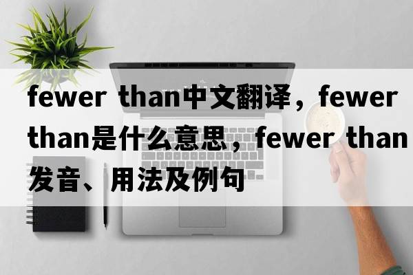 fewer than中文翻譯，fewer than是什么意思，fewer than發(fā)音、用法及例句