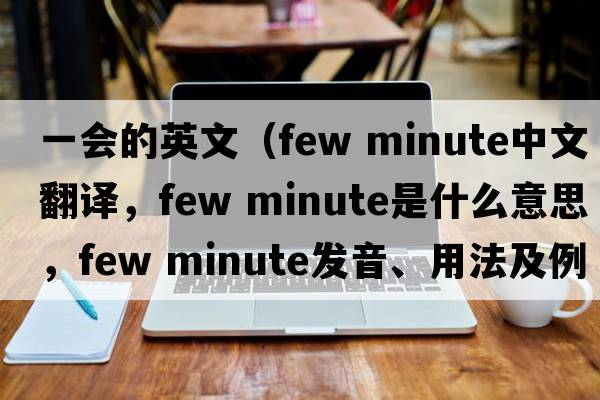 一會(huì )的英文（few minute中文翻譯，few minute是什么意思，few minute發(fā)音、用法及例句）