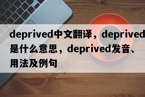 deprived中文翻譯，deprived是什么意思，deprived發(fā)音、用法及例句