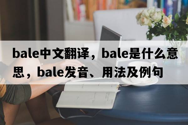 bale中文翻譯，bale是什么意思，bale發(fā)音、用法及例句