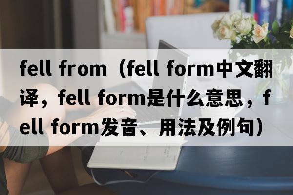 fell from（fell form中文翻譯，fell form是什么意思，fell form發(fā)音、用法及例句）