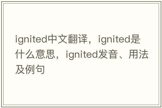 ignited中文翻譯，ignited是什么意思，ignited發(fā)音、用法及例句