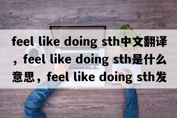 feel like doing sth中文翻譯，feel like doing sth是什么意思，feel like doing sth發(fā)音、用法及例句