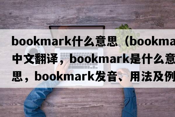 bookmark什么意思（bookmark中文翻譯，bookmark是什么意思，bookmark發(fā)音、用法及例句）