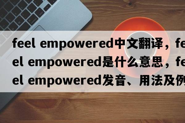 feel empowered中文翻譯，feel empowered是什么意思，feel empowered發(fā)音、用法及例句