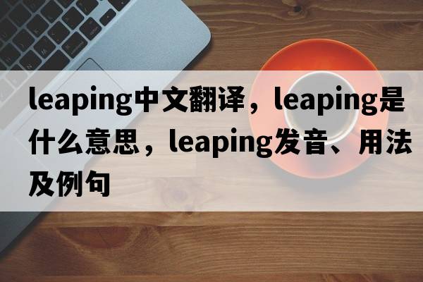 leaping中文翻譯，leaping是什么意思，leaping發(fā)音、用法及例句