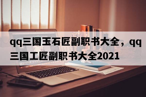 qq三國玉石匠副職書(shū)大全，qq三國工匠副職書(shū)大全2021