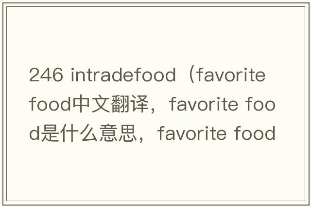 246 intradefood（favorite food中文翻譯，favorite food是什么意思，favorite food發(fā)音、用法及例句）
