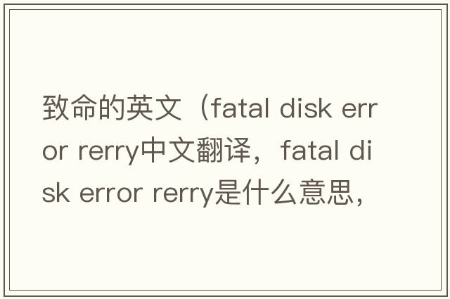 致命的英文（fatal disk error rerry中文翻譯，fatal disk error rerry是什么意思，fatal disk error rerry發(fā)音、用法及例句）