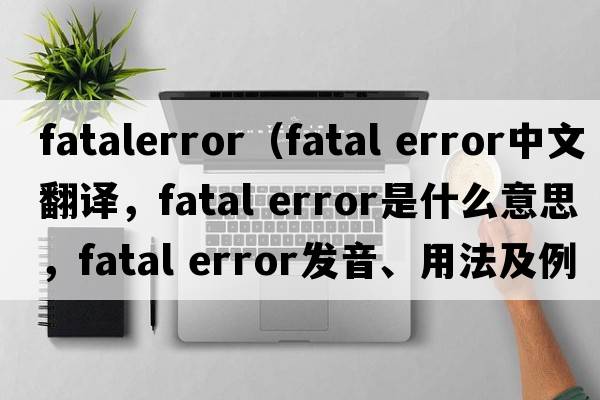 fatalerror（fatal error中文翻譯，fatal error是什么意思，fatal error發(fā)音、用法及例句）