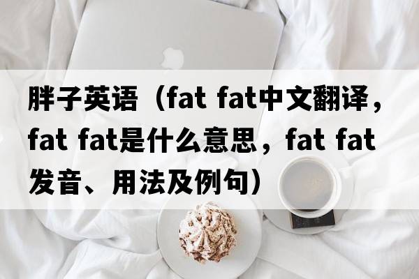 胖子英語(yǔ)（fat fat中文翻譯，fat fat是什么意思，fat fat發(fā)音、用法及例句）