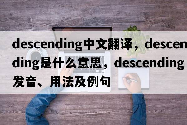 descending中文翻譯，descending是什么意思，descending發(fā)音、用法及例句