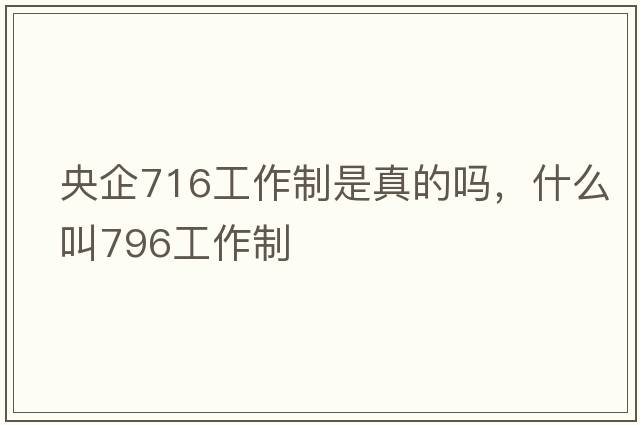 央企716工作制是真的嗎，什么叫796工作制