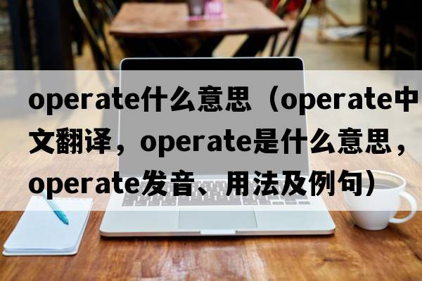 operate什么意思（operate中文翻譯，operate是什么意思，operate發(fā)音、用法及例句）