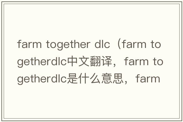 farm together dlc（farm togetherdlc中文翻譯，farm togetherdlc是什么意思，farm togetherdlc發(fā)音、用法及例句）