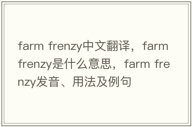 farm frenzy中文翻譯，farm frenzy是什么意思，farm frenzy發(fā)音、用法及例句