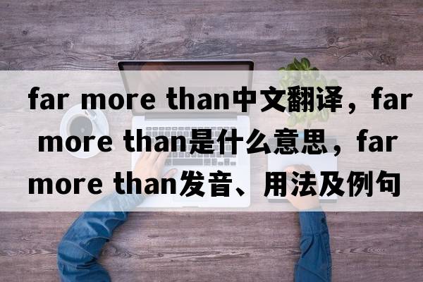 far more than中文翻譯，far more than是什么意思，far more than發(fā)音、用法及例句