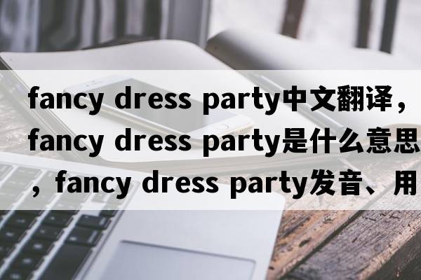 fancy dress party中文翻譯，fancy dress party是什么意思，fancy dress party發(fā)音、用法及例句