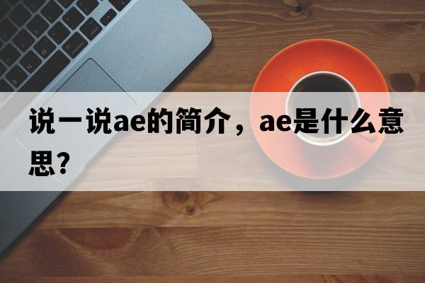 說(shuō)一說(shuō)ae的簡(jiǎn)介，AE是什么意思？