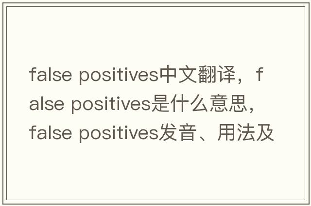 false positives中文翻譯，false positives是什么意思，false positives發(fā)音、用法及例句