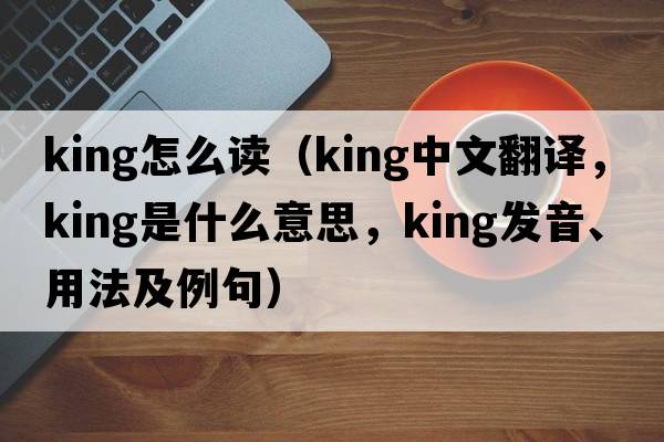 king怎么讀（King中文翻譯，King是什么意思，King發(fā)音、用法及例句）