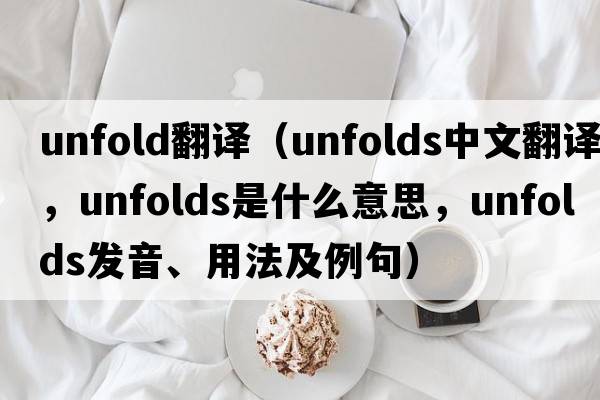 unfold翻譯（unfolds中文翻譯，unfolds是什么意思，unfolds發(fā)音、用法及例句）