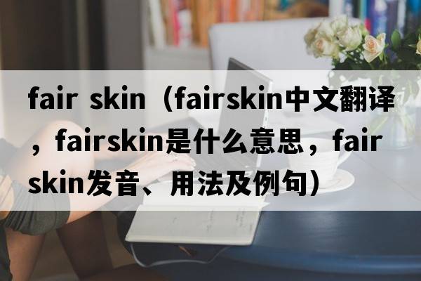 fair skin（fairskin中文翻譯，fairskin是什么意思，fairskin發(fā)音、用法及例句）