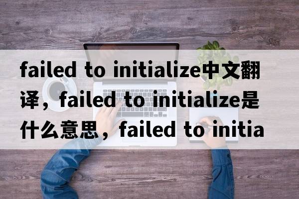 failed to initialize中文翻譯，failed to initialize是什么意思，failed to initialize發(fā)音、用法及例句
